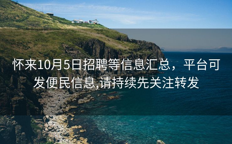 怀来10月5日招聘等信息汇总，平台可发便民信息,请持续先关注转发