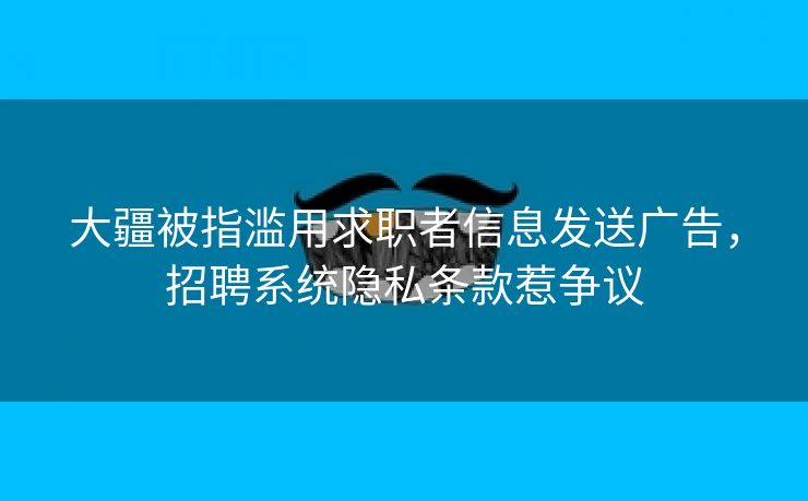 大疆被指滥用求职者信息发送广告，招聘系统隐私条款惹争议