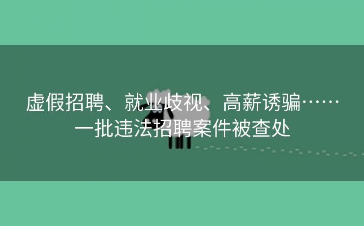 虚假招聘、就业歧视、高薪诱骗……一批违法招聘案件被查处