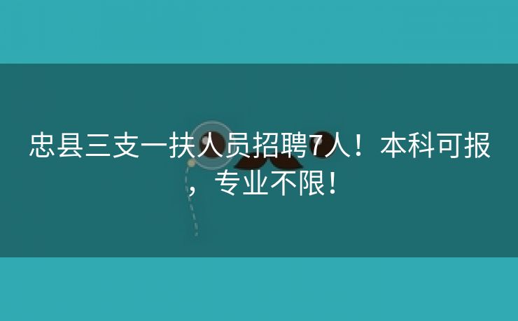 忠县三支一扶人员招聘7人！本科可报，专业不限！