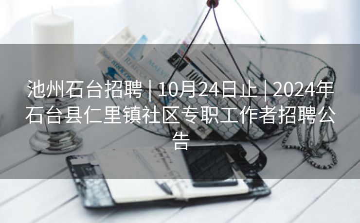 池州石台招聘 | 10月24日止 | 2024年石台县仁里镇社区专职工作者招聘公告