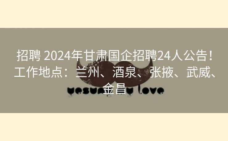 招聘 2024年甘肃国企招聘24人公告！工作地点：兰州、酒泉、张掖、武威、金昌