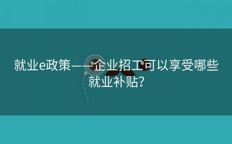 就业e政策——企业招工可以享受哪些就业补贴？