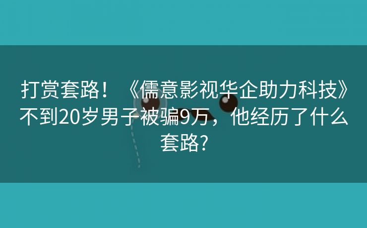 打赏套路！《儒意影视华企助力科技》不到20岁男子被骗9万，他经历了什么套路?