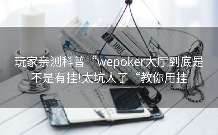 玩家亲测科普“wepoker大厅到底是不是有挂!太坑人了“教你用挂