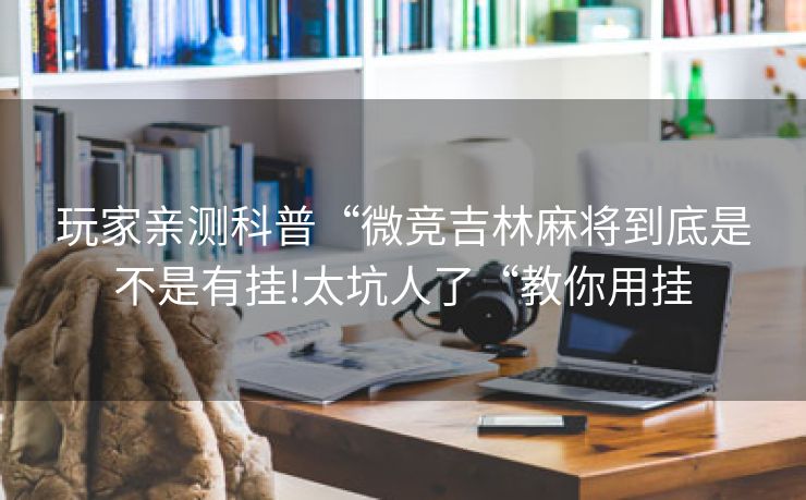 玩家亲测科普“微竞吉林麻将到底是不是有挂!太坑人了“教你用挂