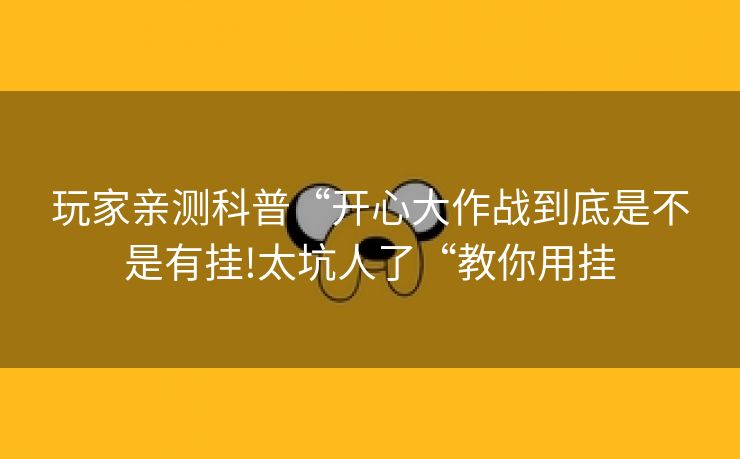 玩家亲测科普“开心大作战到底是不是有挂!太坑人了“教你用挂