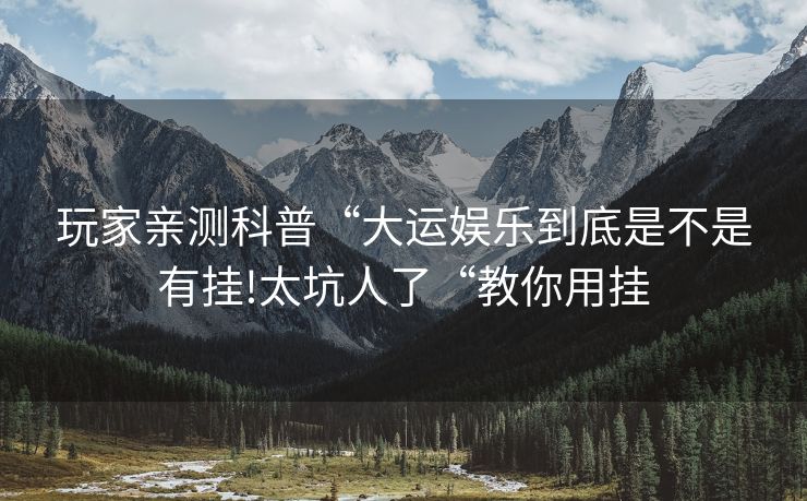 玩家亲测科普“大运娱乐到底是不是有挂!太坑人了“教你用挂