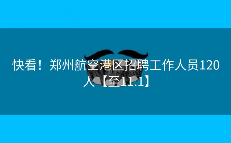 快看！郑州航空港区招聘工作人员120人【至11.1】