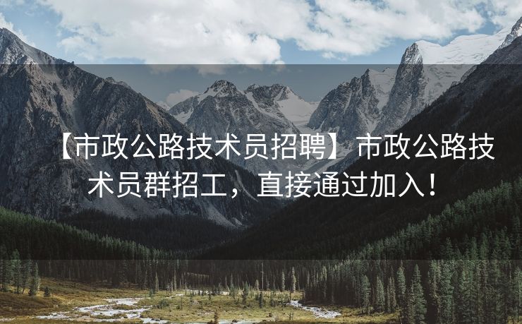 【市政公路技术员招聘】市政公路技术员群招工，直接通过加入！