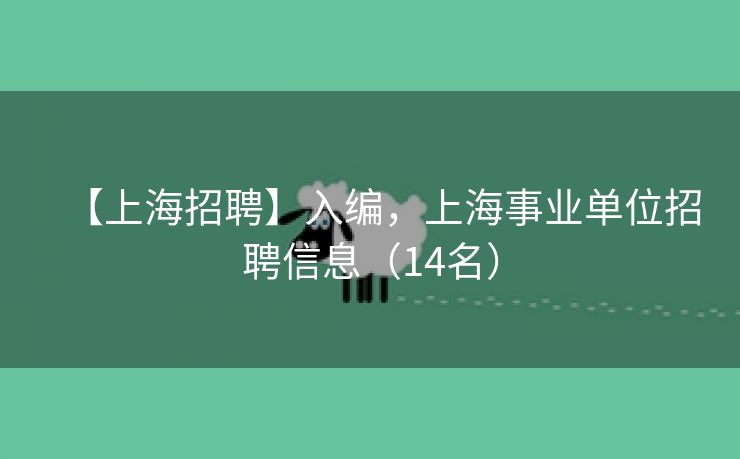 【上海招聘】入编，上海事业单位招聘信息（14名）