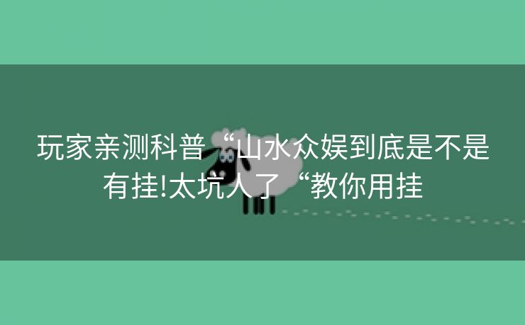 玩家亲测科普“山水众娱到底是不是有挂!太坑人了“教你用挂