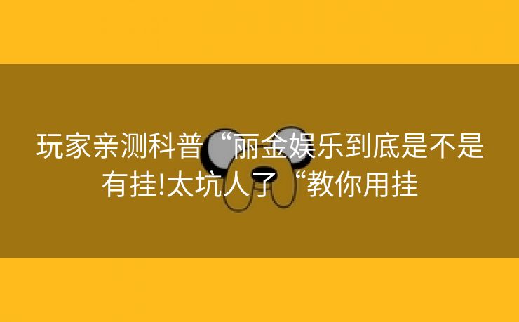 玩家亲测科普“丽金娱乐到底是不是有挂!太坑人了“教你用挂