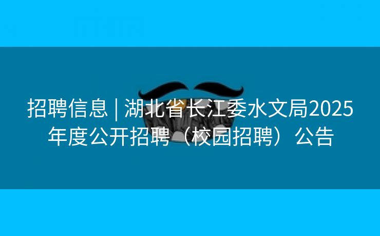 招聘信息 | 湖北省长江委水文局2025年度公开招聘（校园招聘）公告