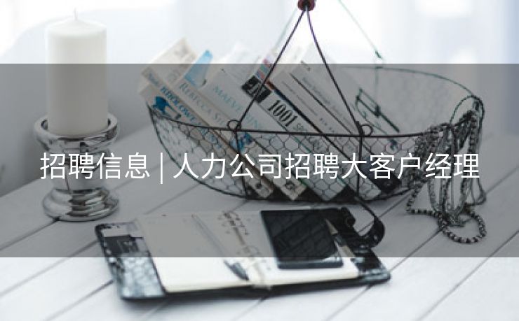 招聘信息 | 人力公司招聘大客户经理