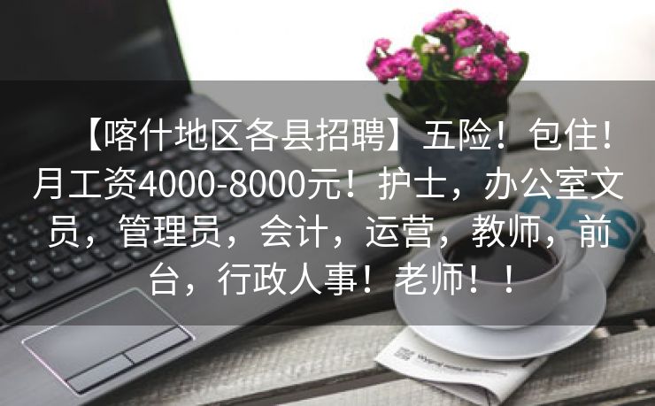 【喀什地区各县招聘】五险！包住！月工资4000-8000元！护士，办公室文员，管理员，会计，运营，教师，前台，行政人事！老师！！