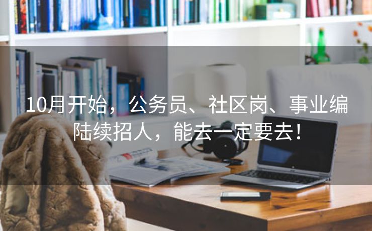 10月开始，公务员、社区岗、事业编陆续招人，能去一定要去！