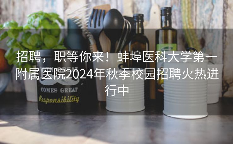 招聘，职等你来！蚌埠医科大学第一附属医院2024年秋季校园招聘火热进行中