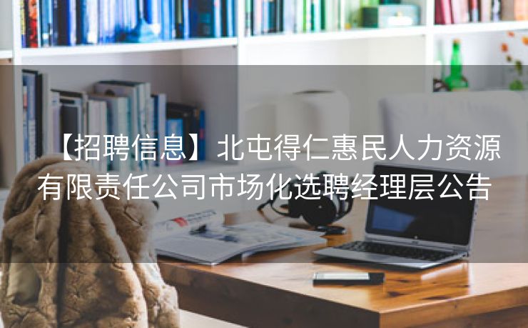 【招聘信息】北屯得仁惠民人力资源有限责任公司市场化选聘经理层公告