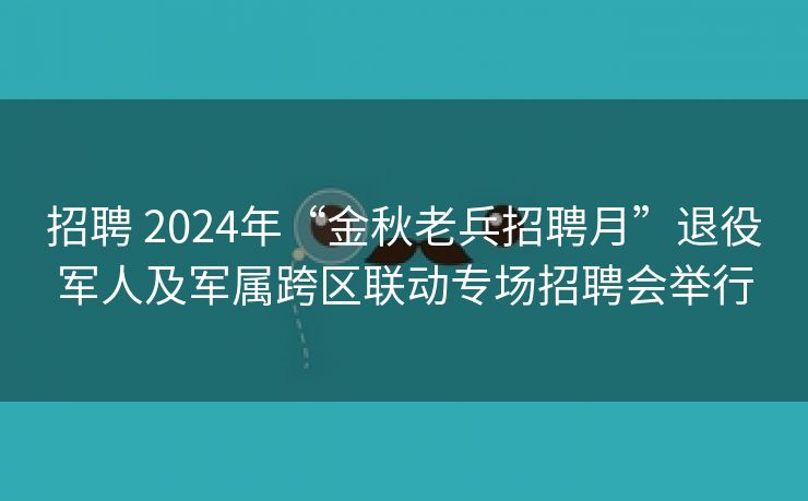 招聘 2024年“金秋老兵招聘月”退役军人及军属跨区联动专场招聘会举行