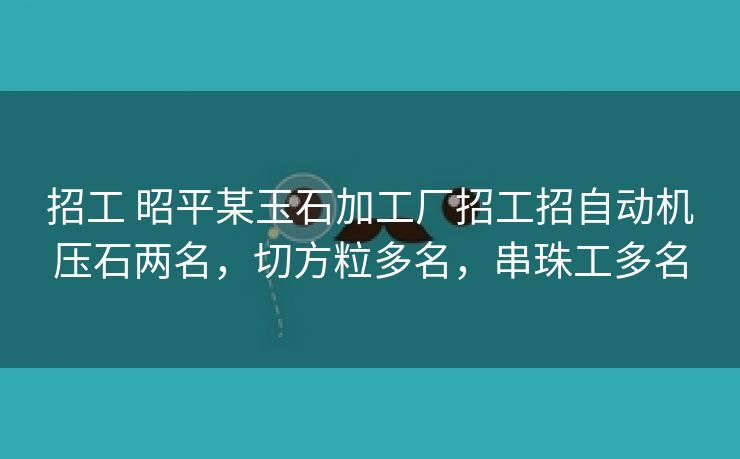 招工 昭平某玉石加工厂招工招自动机压石两名，切方粒多名，串珠工多名