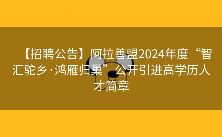 【招聘公告】阿拉善盟2024年度“智汇驼乡·鸿雁归巢”公开引进高学历人才简章
