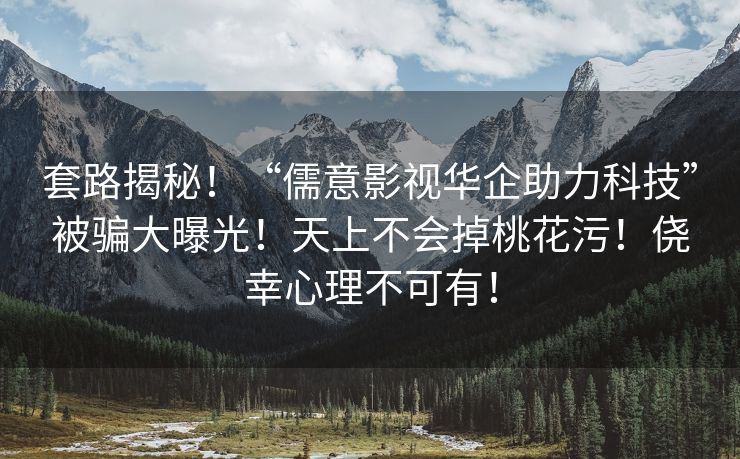 套路揭秘！“儒意影视华企助力科技”被骗大曝光！天上不会掉桃花污！侥幸心理不可有！