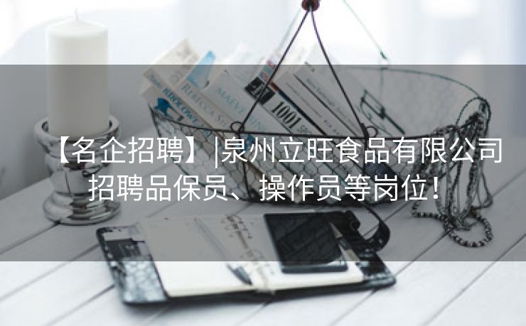【名企招聘】|泉州立旺食品有限公司招聘品保员、操作员等岗位！