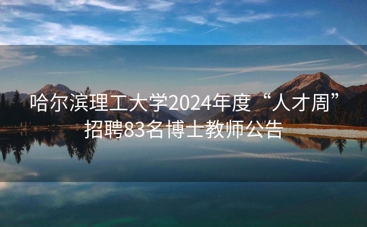 哈尔滨理工大学2024年度“人才周”招聘83名博士教师公告