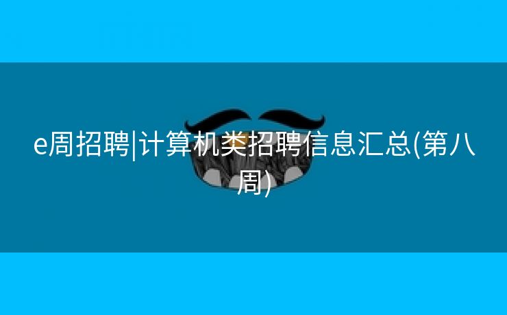 e周招聘|计算机类招聘信息汇总(第八周)