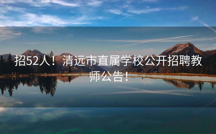 招52人！清远市直属学校公开招聘教师公告！
