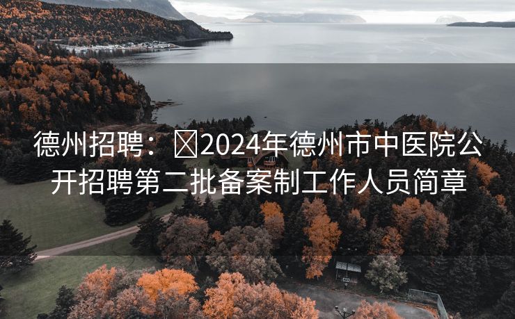 德州招聘：​2024年德州市中医院公开招聘第二批备案制工作人员简章