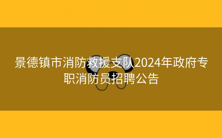 景德镇市消防救援支队2024年政府专职消防员招聘公告