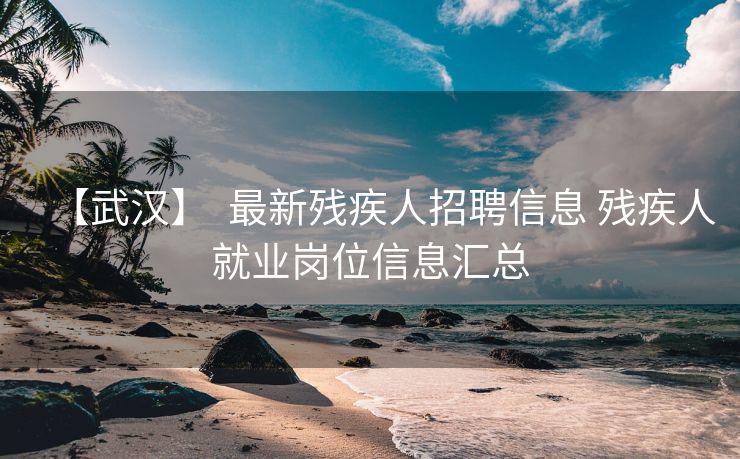 【武汉】  最新残疾人招聘信息 残疾人就业岗位信息汇总