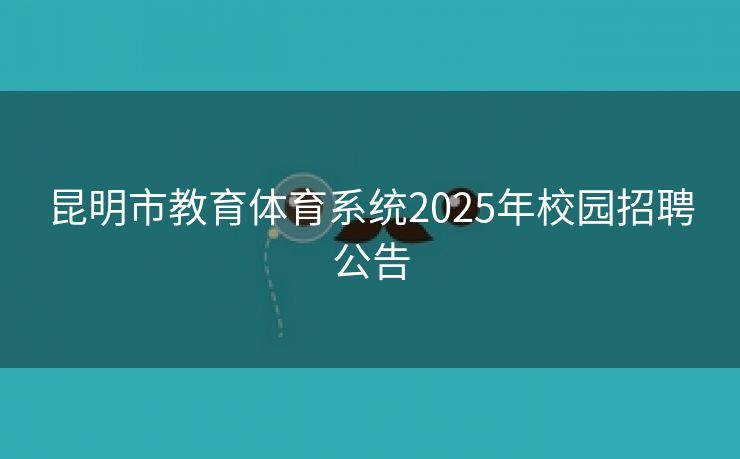昆明市教育体育系统2025年校园招聘公告