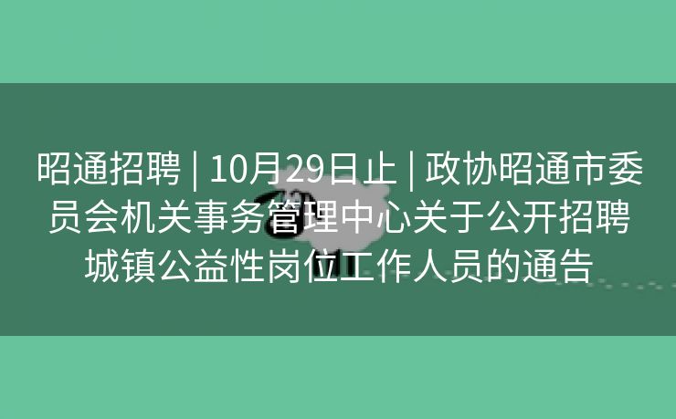 昭通招聘 | 10月29日止 | 政协昭通市委员会机关事务管理中心关于公开招聘城镇公益性岗位工作人员的通告