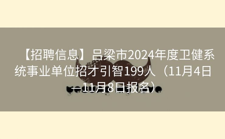 【招聘信息】吕梁市2024年度卫健系统事业单位招才引智199人（11月4日—11月8日报名）