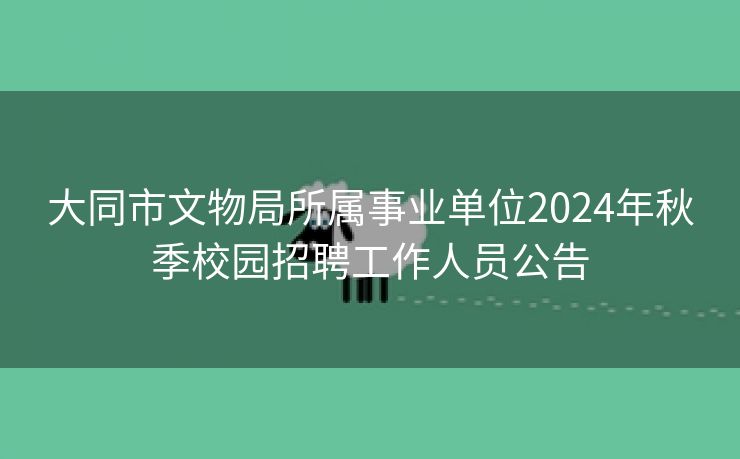 大同市文物局所属事业单位2024年秋季校园招聘工作人员公告