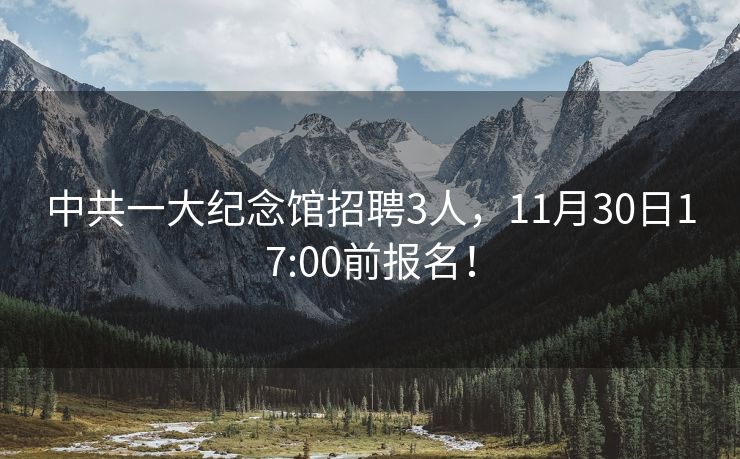 中共一大纪念馆招聘3人，11月30日17:00前报名！