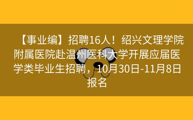【事业编】招聘16人！绍兴文理学院附属医院赴温州医科大学开展应届医学类毕业生招聘，10月30日-11月8日报名