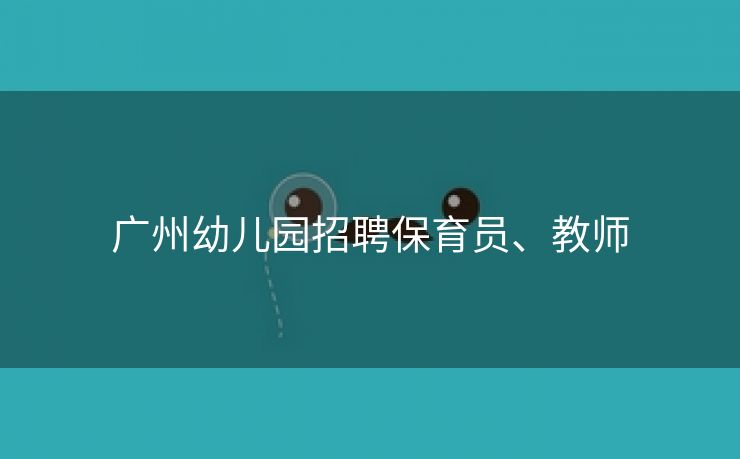 广州幼儿园招聘保育员、教师