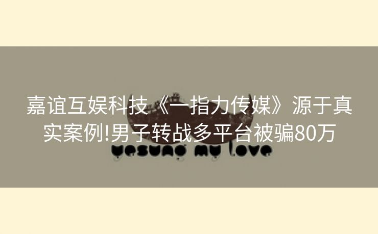 嘉谊互娱科技《一指力传媒》源于真实案例!男子转战多平台被骗80万