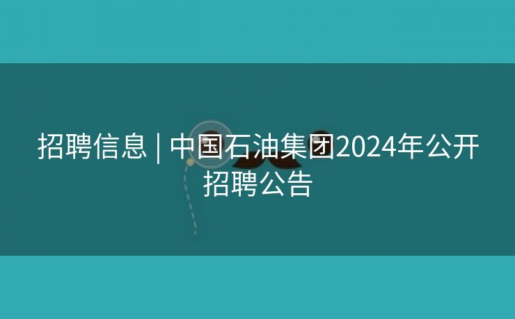 招聘信息 | 中国石油集团2024年公开招聘公告