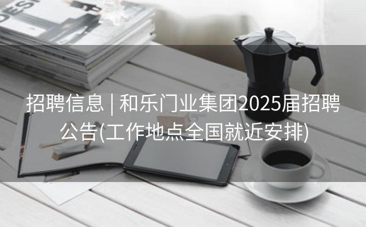 招聘信息 | 和乐门业集团2025届招聘公告(工作地点全国就近安排)