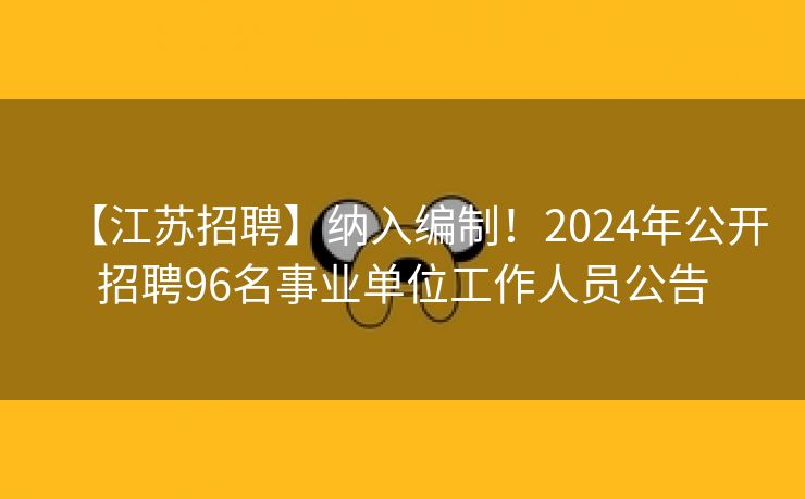 【江苏招聘】纳入编制！2024年公开招聘96名事业单位工作人员公告