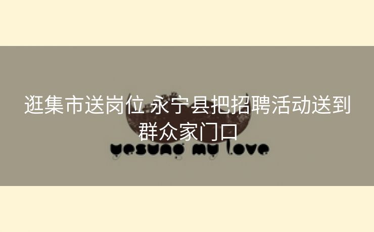 逛集市送岗位 永宁县把招聘活动送到群众家门口