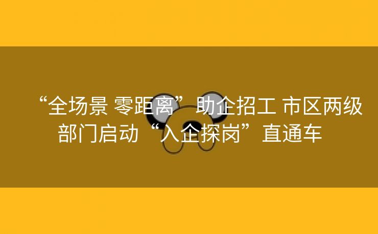 “全场景 零距离”助企招工 市区两级部门启动“入企探岗”直通车