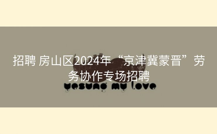 招聘 房山区2024年“京津冀蒙晋”劳务协作专场招聘