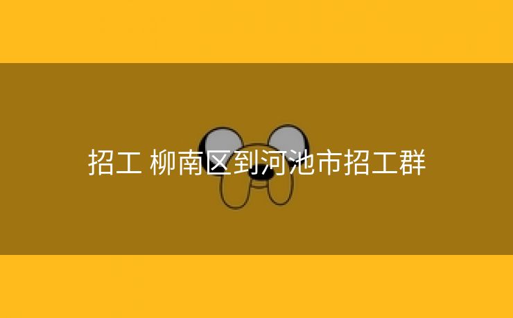 招工 柳南区到河池市招工群