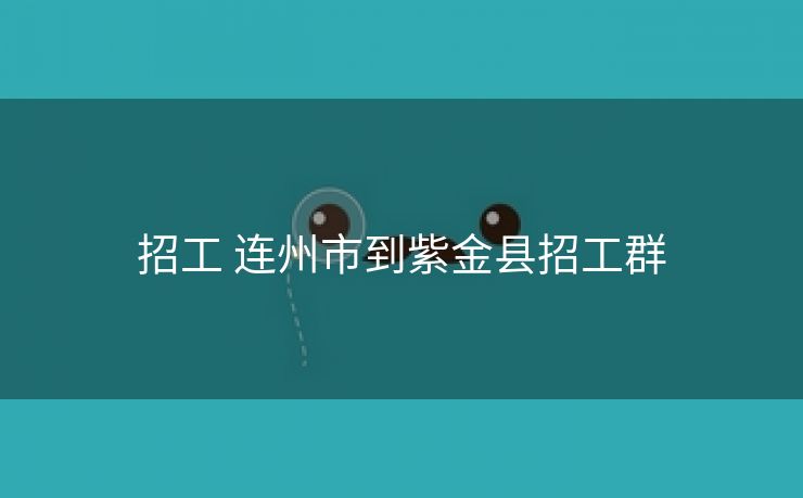 招工 连州市到紫金县招工群